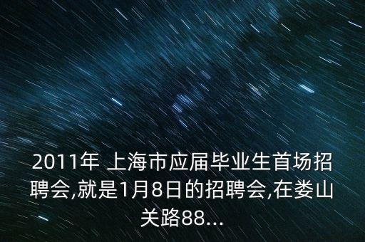 2011年 上海市應屆畢業(yè)生首場招聘會,就是1月8日的招聘會,在婁山關路88...