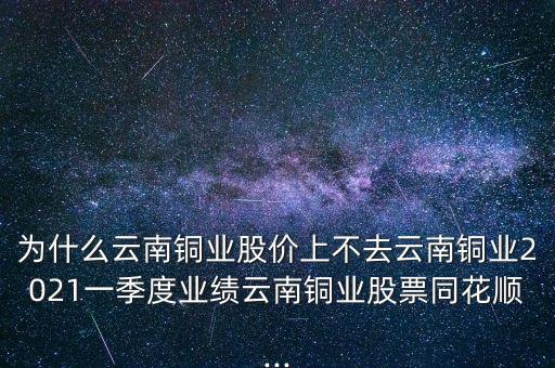 為什么云南銅業(yè)股價(jià)上不去云南銅業(yè)2021一季度業(yè)績(jī)?cè)颇香~業(yè)股票同花順...