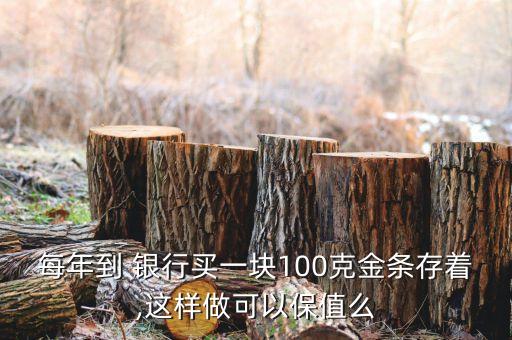 每年到 銀行買(mǎi)一塊100克金條存著,這樣做可以保值么