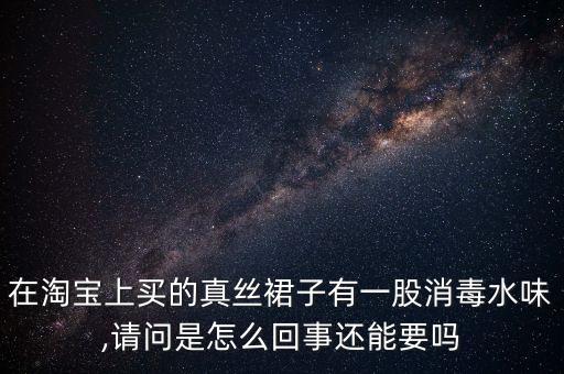 在淘寶上買的真絲裙子有一股消毒水味,請(qǐng)問是怎么回事還能要嗎