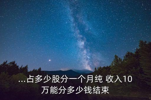 ...占多少股分一個(gè)月純 收入10萬(wàn)能分多少錢結(jié)束