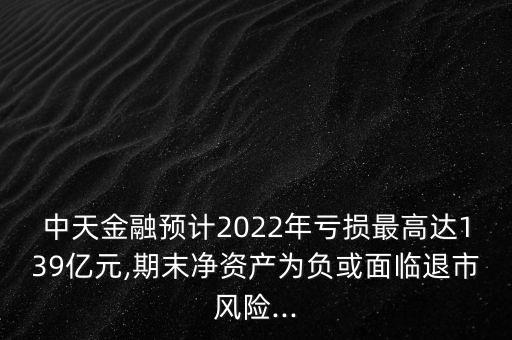 中天金融預計2022年虧損最高達139億元,期末凈資產(chǎn)為負或面臨退市風險...