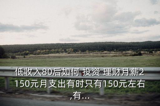 低收入80后如何 投資 理財月薪2150元月支出有時只有150元左右,有...