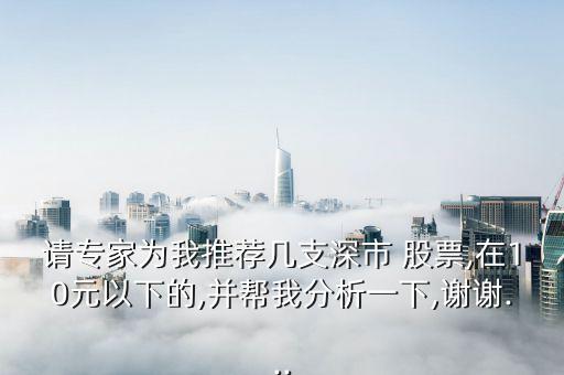 請專家為我推薦幾支深市 股票,在10元以下的,并幫我分析一下,謝謝...