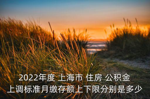 2022年度 上海市 住房 公積金上調(diào)標準月繳存額上下限分別是多少