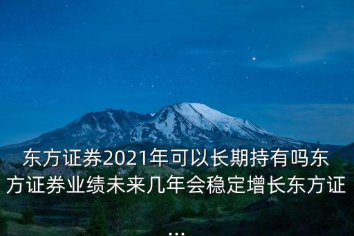 東方證券2021年可以長(zhǎng)期持有嗎東方證券業(yè)績(jī)未來(lái)幾年會(huì)穩(wěn)定增長(zhǎng)東方證...