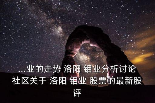 ...業(yè)的走勢 洛陽 鉬業(yè)分析討論社區(qū)關(guān)于 洛陽 鉬業(yè) 股票的最新股評