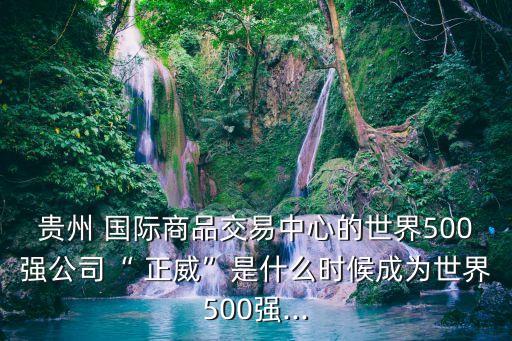 貴州 國際商品交易中心的世界500強(qiáng)公司“ 正威”是什么時(shí)候成為世界500強(qiáng)...