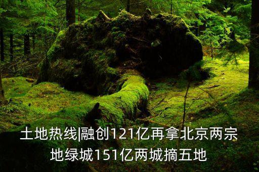 土地熱線|融創(chuàng)121億再拿北京兩宗地綠城151億兩城摘五地