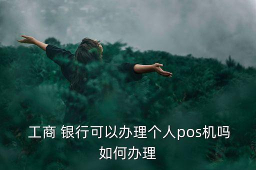  工商 銀行可以辦理個人pos機(jī)嗎如何辦理