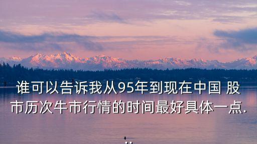 誰可以告訴我從95年到現(xiàn)在中國 股市歷次牛市行情的時(shí)間最好具體一點(diǎn)...