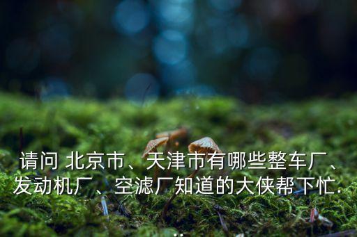 請問 北京市、天津市有哪些整車廠、發(fā)動機廠、空濾廠知道的大俠幫下忙...