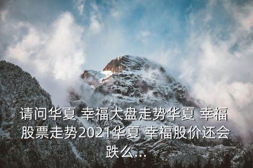 請問華夏 幸福大盤走勢華夏 幸福 股票走勢2021華夏 幸福股價還會跌么...