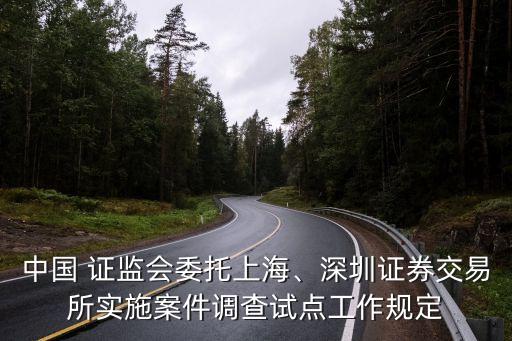 中國 證監(jiān)會(huì)委托上海、深圳證券交易所實(shí)施案件調(diào)查試點(diǎn)工作規(guī)定