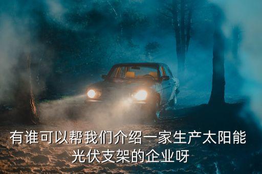 有誰(shuí)可以幫我們介紹一家生產(chǎn)太陽(yáng)能 光伏支架的企業(yè)呀