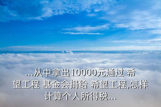 ...從中拿出10000元通過 希望工程 基金會捐給 希望工程,怎樣計算個人所得稅...