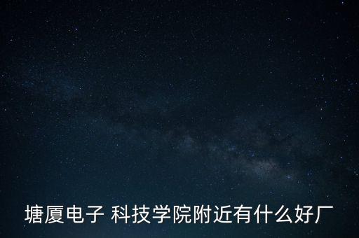 塘廈電子 科技學院附近有什么好廠