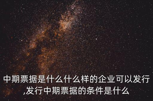 中期票據是什么什么樣的企業(yè)可以發(fā)行,發(fā)行中期票據的條件是什么