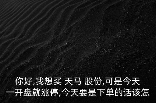 你好,我想買 天馬 股份,可是今天一開盤就漲停,今天要是下單的話該怎