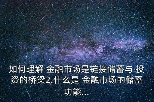 如何理解 金融市場是鏈接儲蓄與 投資的橋梁2.什么是 金融市場的儲蓄功能...