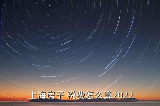  上海房子 稅費怎么算2022