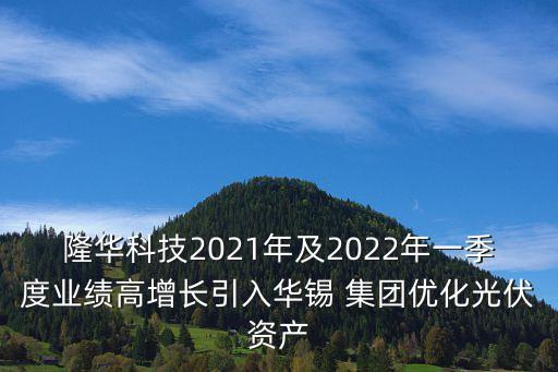 隆華科技2021年及2022年一季度業(yè)績高增長引入華錫 集團(tuán)優(yōu)化光伏資產(chǎn)