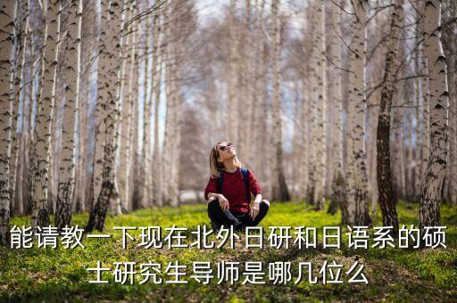 能請(qǐng)教一下現(xiàn)在北外日研和日語(yǔ)系的碩士研究生導(dǎo)師是哪幾位么