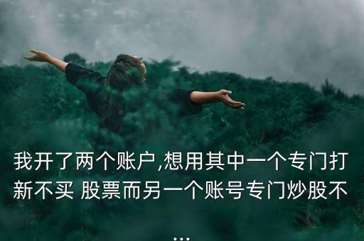 我開了兩個(gè)賬戶,想用其中一個(gè)專門打新不買 股票而另一個(gè)賬號(hào)專門炒股不...