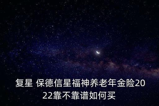  復(fù)星 保德信星福神養(yǎng)老年金險(xiǎn)2022靠不靠譜如何買