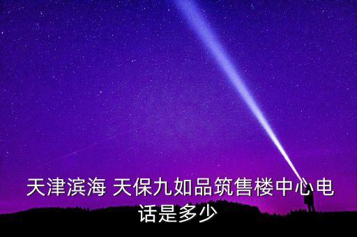  天津?yàn)I海 天保九如品筑售樓中心電話是多少