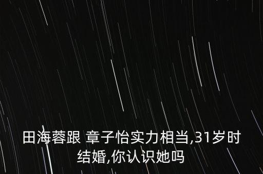 田海蓉跟 章子怡實力相當,31歲時結(jié)婚,你認識她嗎