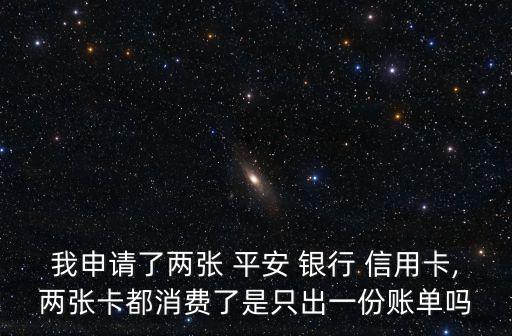 我申請了兩張 平安 銀行 信用卡,兩張卡都消費了是只出一份賬單嗎