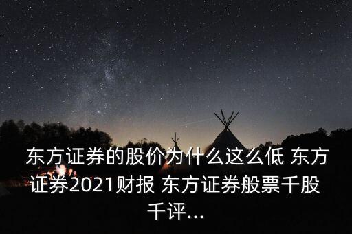  東方證券的股價為什么這么低 東方證券2021財報 東方證券般票千股千評...