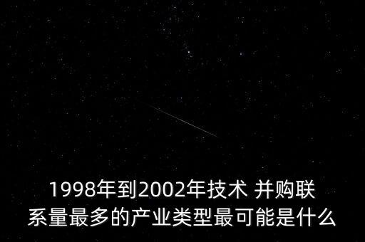 1998年到2002年技術 并購聯(lián)系量最多的產(chǎn)業(yè)類型最可能是什么