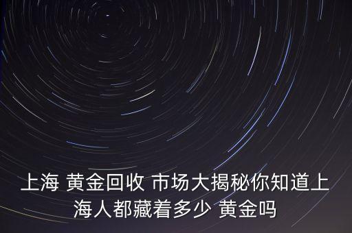 上海 黃金回收 市場大揭秘你知道上海人都藏著多少 黃金嗎