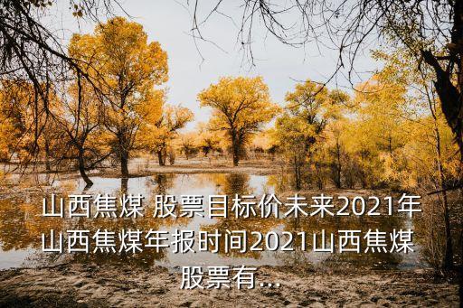 山西焦煤 股票目標價未來2021年山西焦煤年報時間2021山西焦煤 股票有...