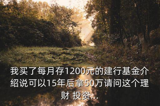 我買了每月存1200元的建行基金介紹說(shuō)可以15年后拿50萬(wàn)請(qǐng)問(wèn)這個(gè)理財(cái) 投資...