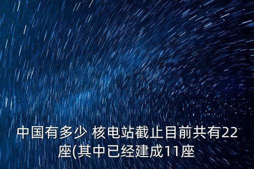 中國(guó)有多少 核電站截止目前共有22座(其中已經(jīng)建成11座