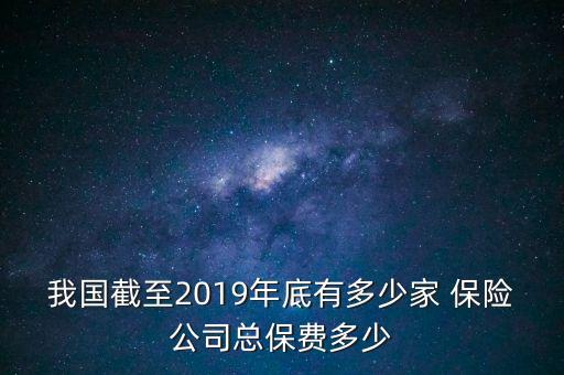 我國截至2019年底有多少家 保險(xiǎn)公司總保費(fèi)多少