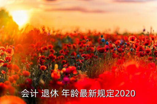 會(huì)計(jì) 退休 年齡最新規(guī)定2020