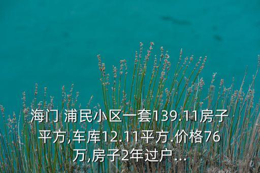 海門 浦民小區(qū)一套139.11房子平方,車庫12.11平方.價(jià)格76萬,房子2年過戶...