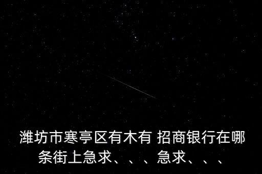  濰坊市寒亭區(qū)有木有 招商銀行在哪條街上急求、、、急求、、、