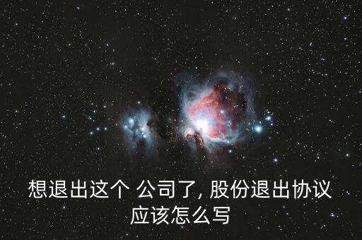 想退出這個(gè) 公司了, 股份退出協(xié)議應(yīng)該怎么寫(xiě)