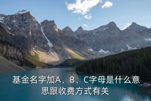  基金名字加A、B、C字母是什么意思跟收費方式有關