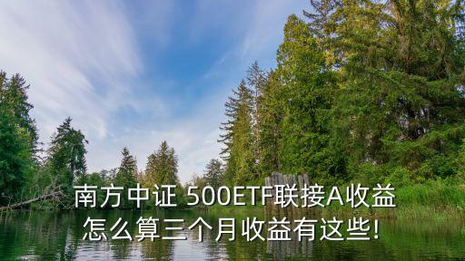  南方中證 500ETF聯接A收益怎么算三個月收益有這些!