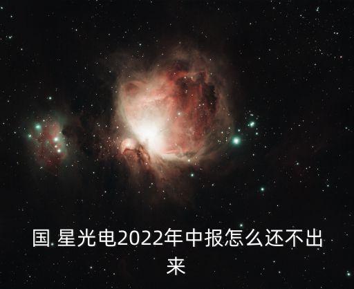 國(guó) 星光電2022年中報(bào)怎么還不出來(lái)