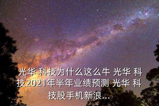  光華 科技為什么這么牛 光華 科技2021年半年業(yè)績預(yù)測 光華 科技股手機(jī)新浪...