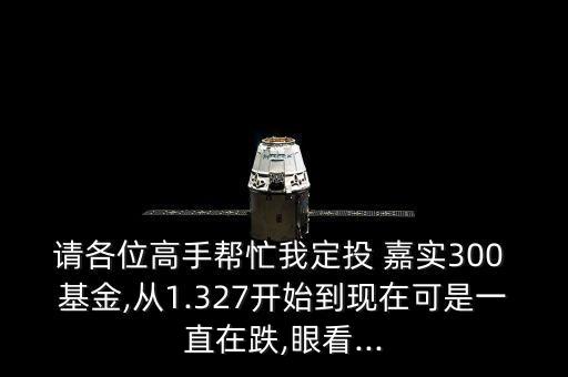 請各位高手幫忙我定投 嘉實300 基金,從1.327開始到現(xiàn)在可是一直在跌,眼看...