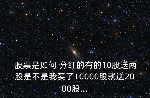  股票是如何 分紅的有的10股送兩股是不是我買了10000股就送2000股...