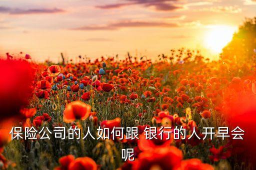 保險(xiǎn)公司的人如何跟 銀行的人開(kāi)早會(huì)呢